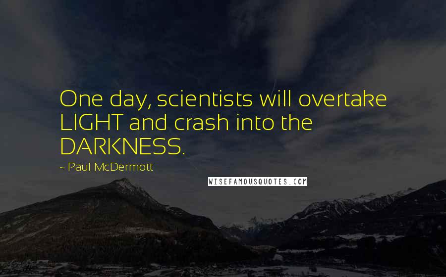 Paul McDermott Quotes: One day, scientists will overtake LIGHT and crash into the DARKNESS.
