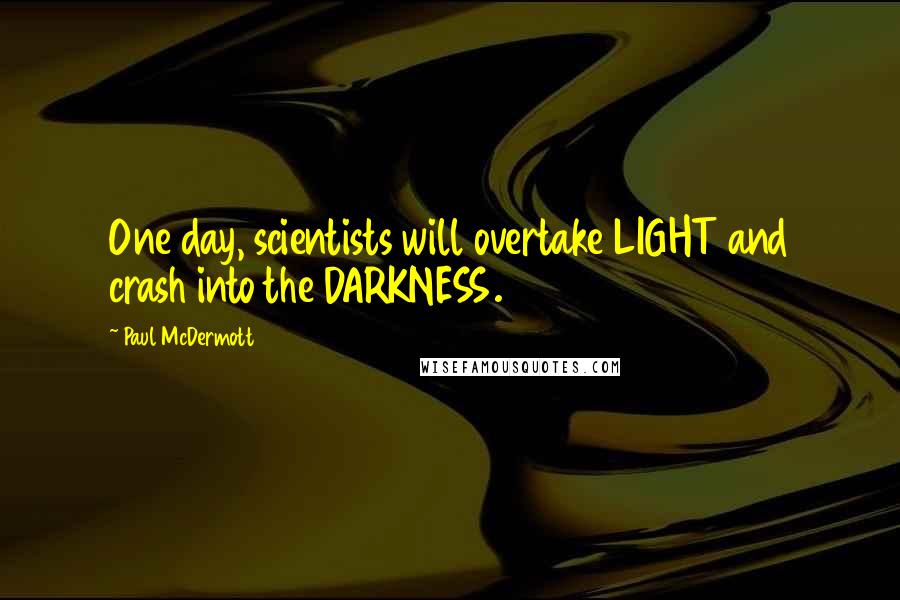 Paul McDermott Quotes: One day, scientists will overtake LIGHT and crash into the DARKNESS.