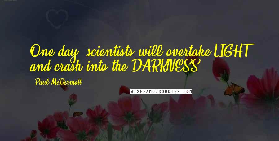 Paul McDermott Quotes: One day, scientists will overtake LIGHT and crash into the DARKNESS.
