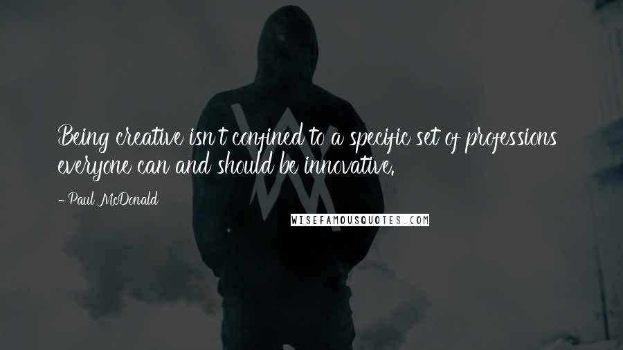 Paul McDonald Quotes: Being creative isn't confined to a specific set of professions everyone can and should be innovative.