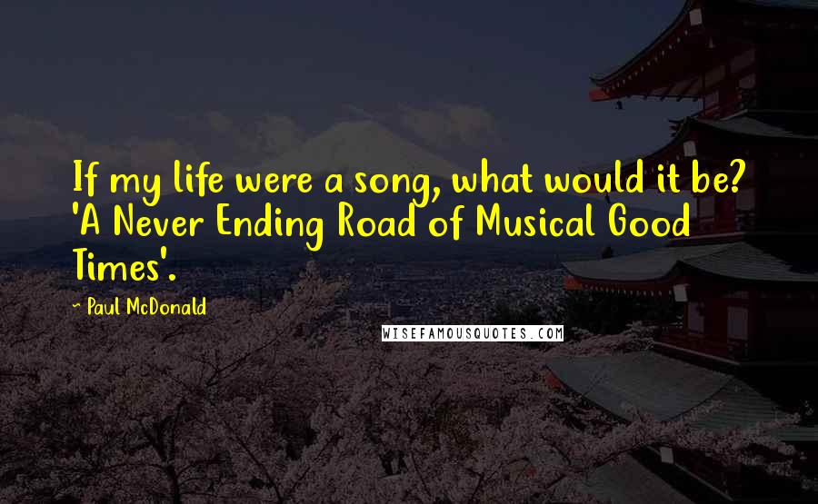 Paul McDonald Quotes: If my life were a song, what would it be? 'A Never Ending Road of Musical Good Times'.