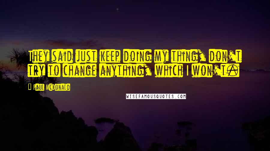 Paul McDonald Quotes: They said just keep doing my thing, don't try to change anything, which I won't.