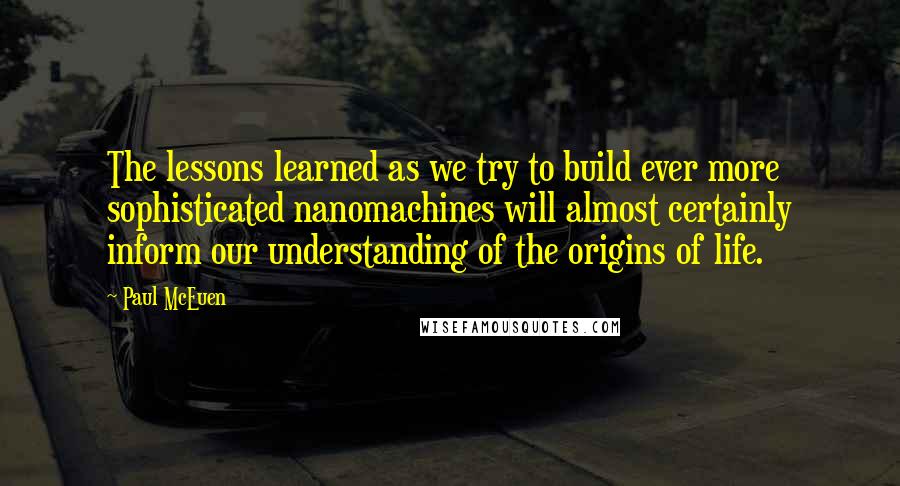 Paul McEuen Quotes: The lessons learned as we try to build ever more sophisticated nanomachines will almost certainly inform our understanding of the origins of life.