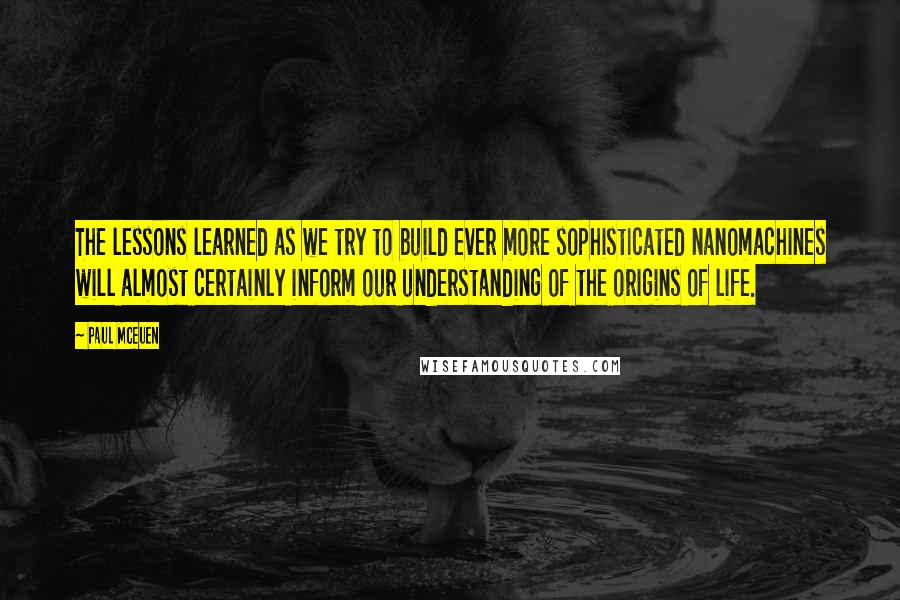 Paul McEuen Quotes: The lessons learned as we try to build ever more sophisticated nanomachines will almost certainly inform our understanding of the origins of life.