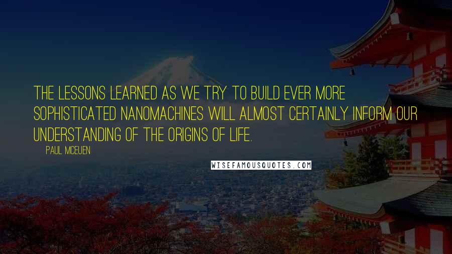 Paul McEuen Quotes: The lessons learned as we try to build ever more sophisticated nanomachines will almost certainly inform our understanding of the origins of life.