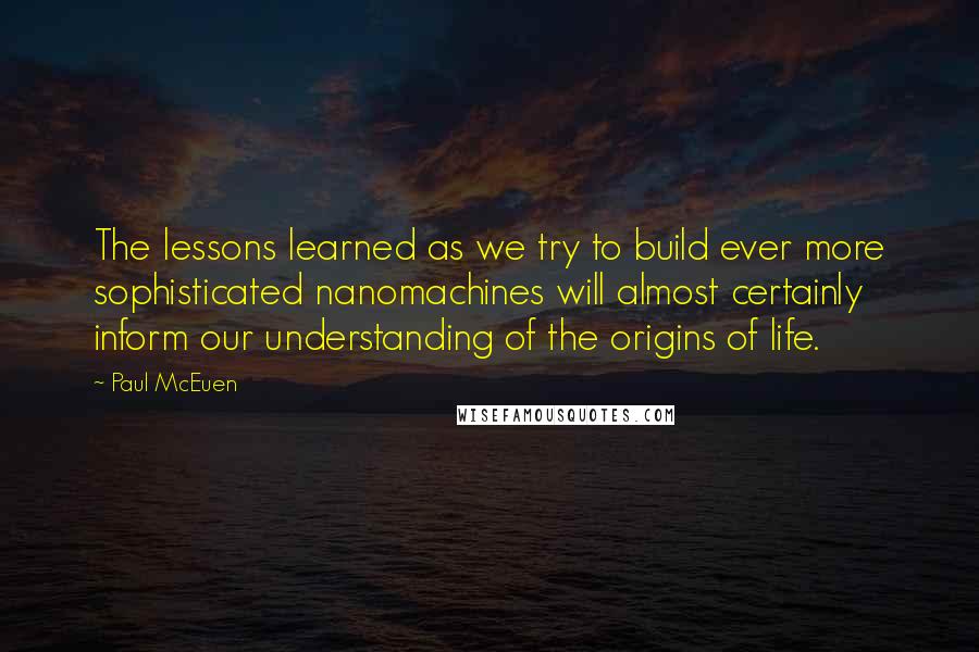 Paul McEuen Quotes: The lessons learned as we try to build ever more sophisticated nanomachines will almost certainly inform our understanding of the origins of life.