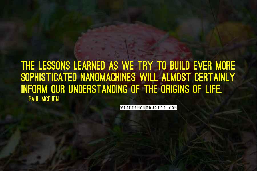 Paul McEuen Quotes: The lessons learned as we try to build ever more sophisticated nanomachines will almost certainly inform our understanding of the origins of life.