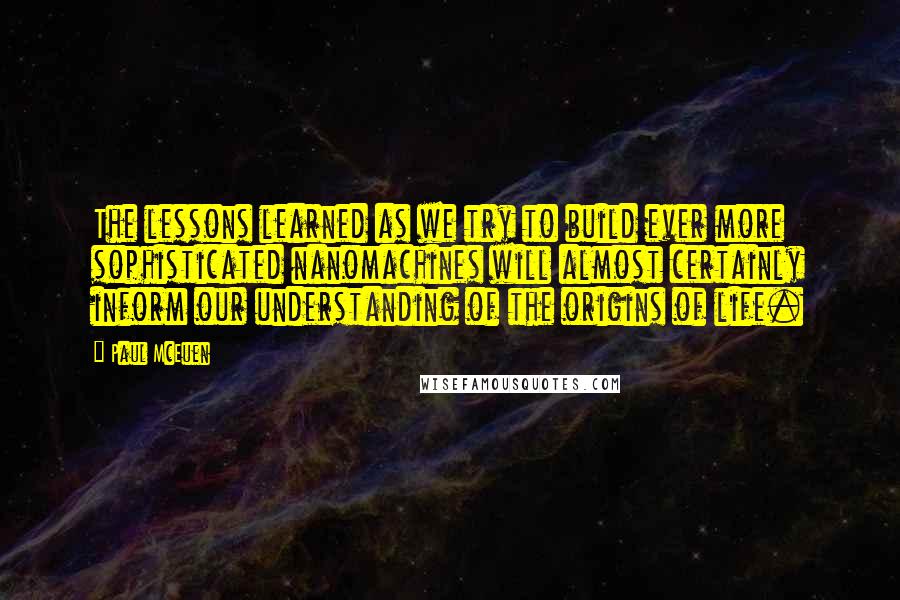Paul McEuen Quotes: The lessons learned as we try to build ever more sophisticated nanomachines will almost certainly inform our understanding of the origins of life.