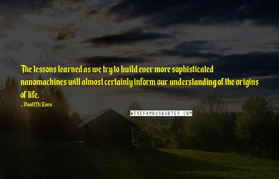 Paul McEuen Quotes: The lessons learned as we try to build ever more sophisticated nanomachines will almost certainly inform our understanding of the origins of life.