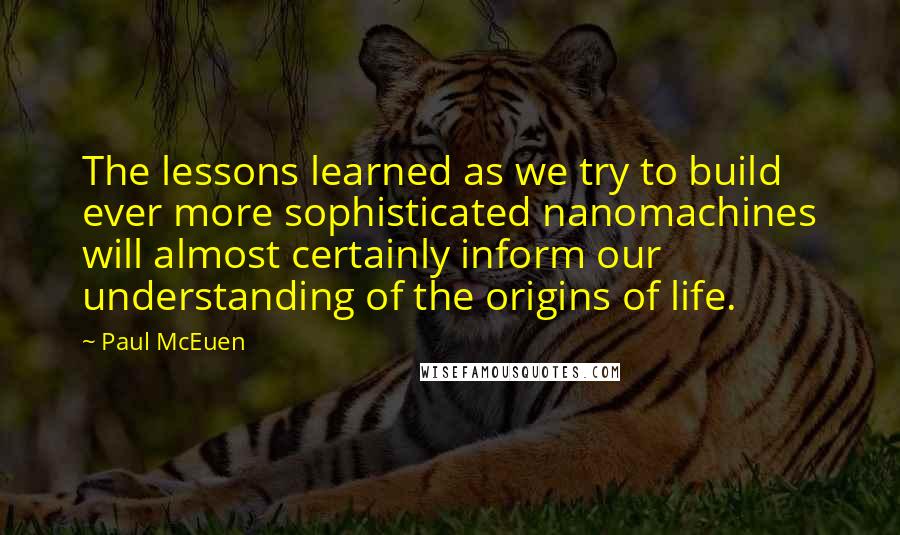 Paul McEuen Quotes: The lessons learned as we try to build ever more sophisticated nanomachines will almost certainly inform our understanding of the origins of life.