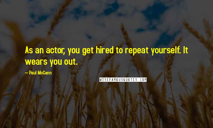 Paul McGann Quotes: As an actor, you get hired to repeat yourself. It wears you out.