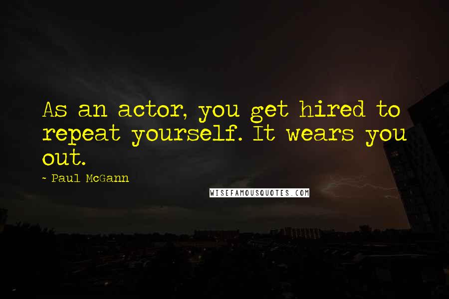 Paul McGann Quotes: As an actor, you get hired to repeat yourself. It wears you out.