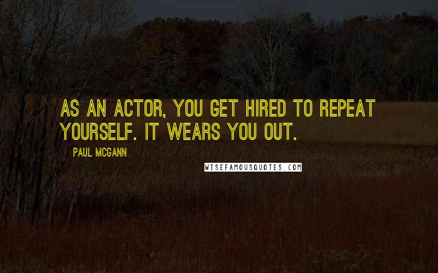 Paul McGann Quotes: As an actor, you get hired to repeat yourself. It wears you out.