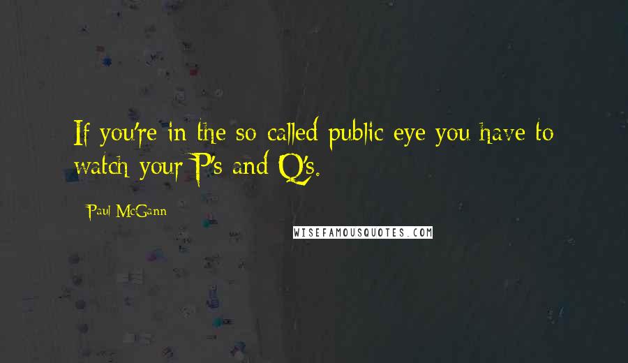 Paul McGann Quotes: If you're in the so-called public eye you have to watch your P's and Q's.