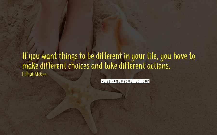 Paul McGee Quotes: If you want things to be different in your life, you have to make different choices and take different actions.