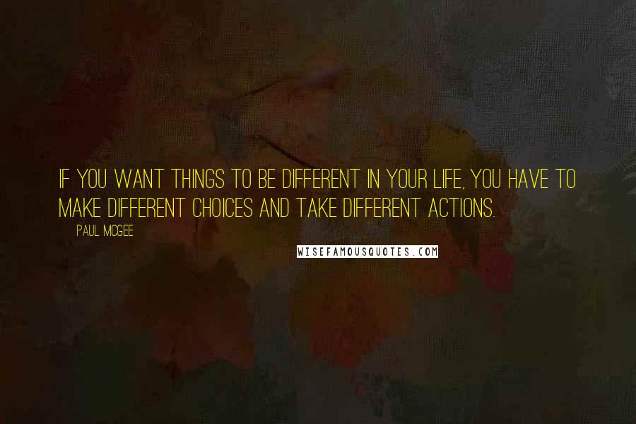 Paul McGee Quotes: If you want things to be different in your life, you have to make different choices and take different actions.