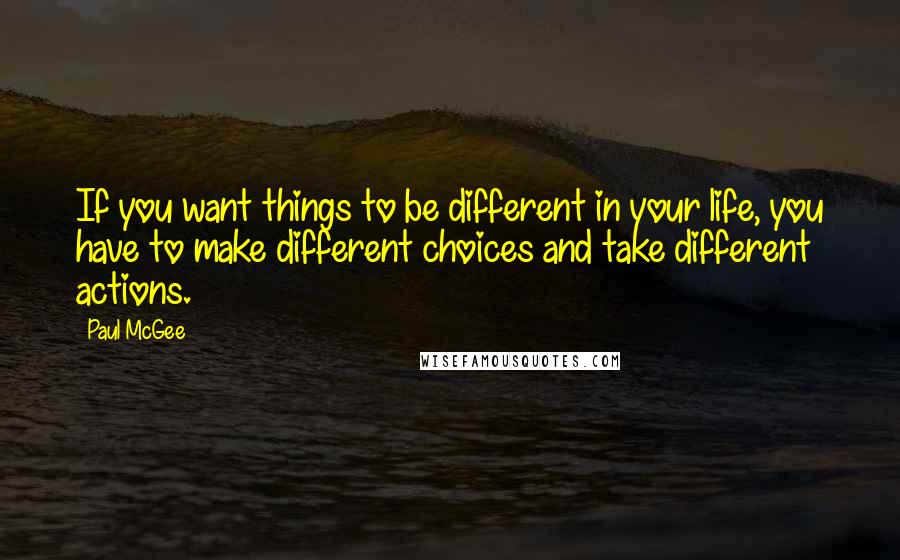 Paul McGee Quotes: If you want things to be different in your life, you have to make different choices and take different actions.
