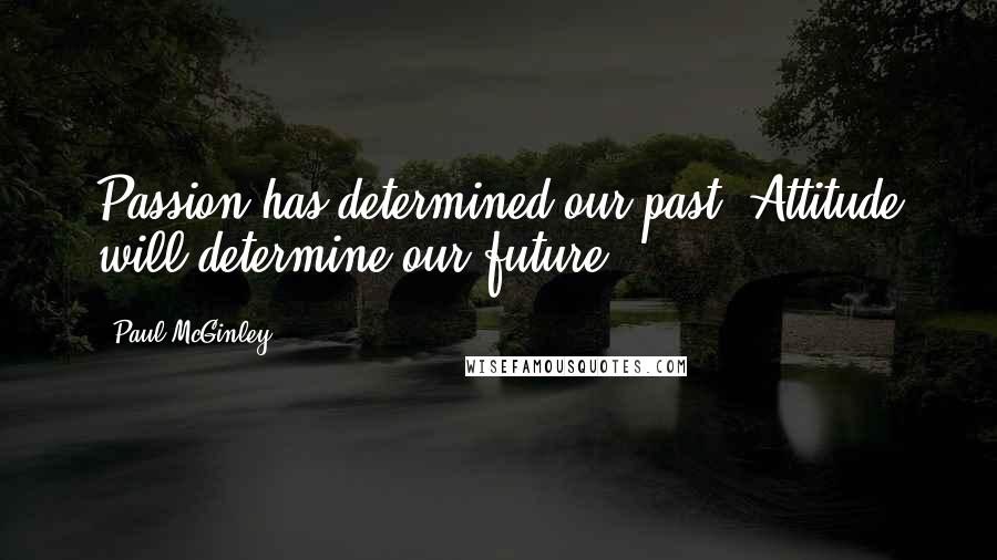 Paul McGinley Quotes: Passion has determined our past. Attitude will determine our future.