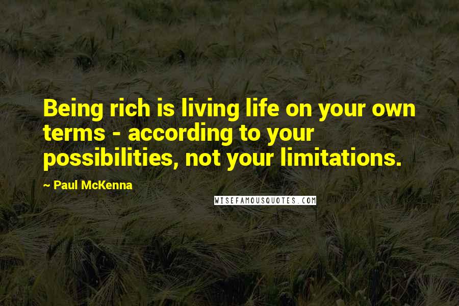 Paul McKenna Quotes: Being rich is living life on your own terms - according to your possibilities, not your limitations.