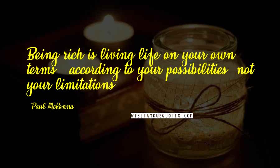 Paul McKenna Quotes: Being rich is living life on your own terms - according to your possibilities, not your limitations.