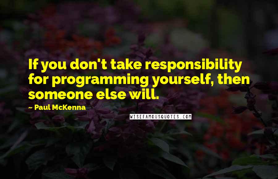 Paul McKenna Quotes: If you don't take responsibility for programming yourself, then someone else will.