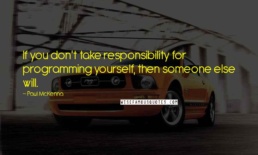 Paul McKenna Quotes: If you don't take responsibility for programming yourself, then someone else will.