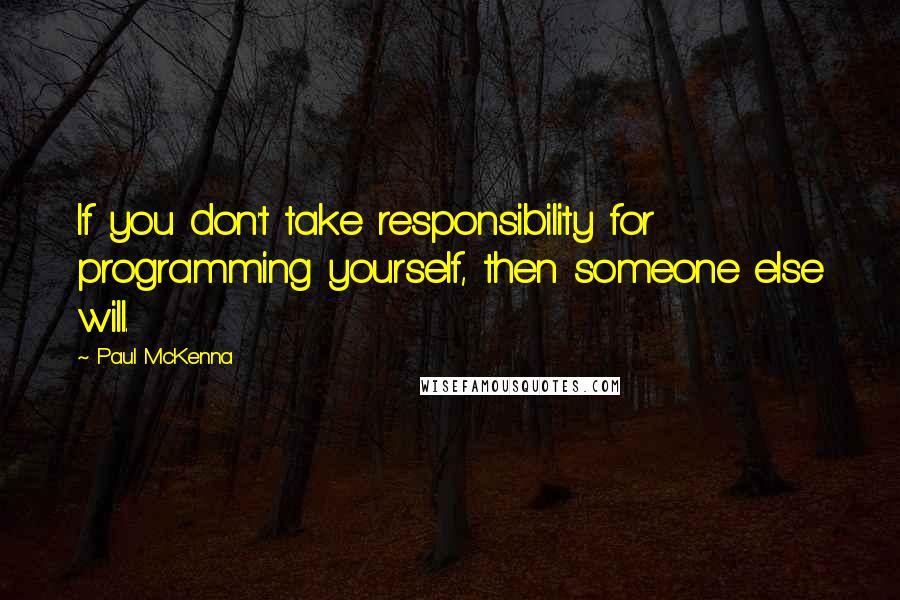 Paul McKenna Quotes: If you don't take responsibility for programming yourself, then someone else will.