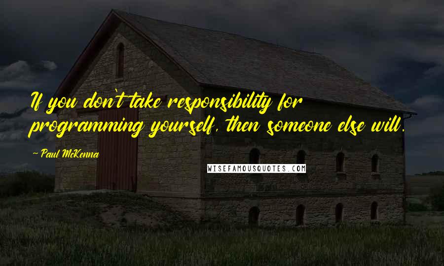 Paul McKenna Quotes: If you don't take responsibility for programming yourself, then someone else will.