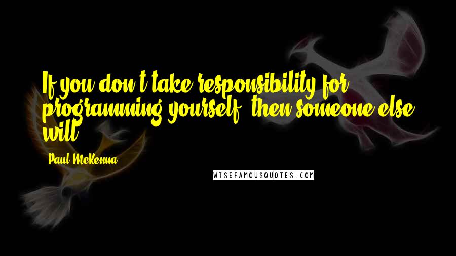 Paul McKenna Quotes: If you don't take responsibility for programming yourself, then someone else will.