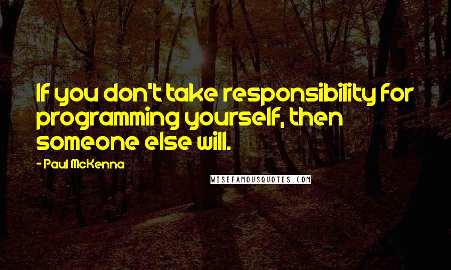 Paul McKenna Quotes: If you don't take responsibility for programming yourself, then someone else will.
