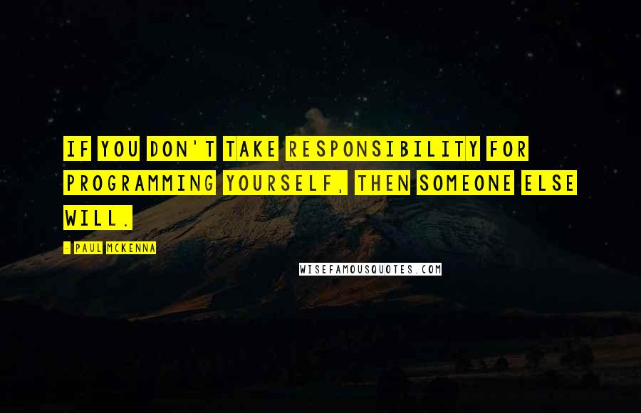 Paul McKenna Quotes: If you don't take responsibility for programming yourself, then someone else will.