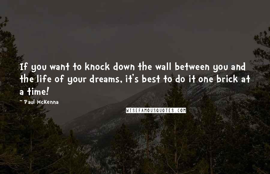 Paul McKenna Quotes: If you want to knock down the wall between you and the life of your dreams, it's best to do it one brick at a time!