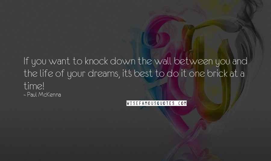 Paul McKenna Quotes: If you want to knock down the wall between you and the life of your dreams, it's best to do it one brick at a time!