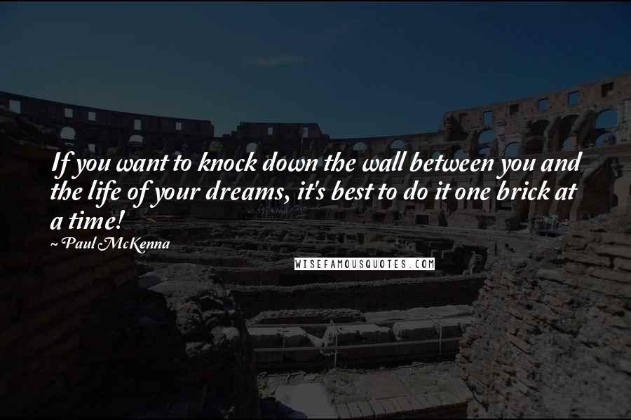 Paul McKenna Quotes: If you want to knock down the wall between you and the life of your dreams, it's best to do it one brick at a time!