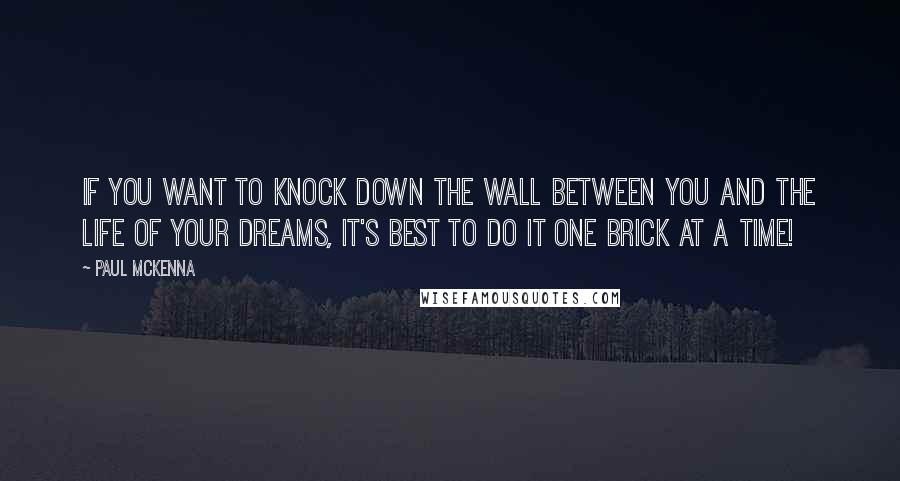 Paul McKenna Quotes: If you want to knock down the wall between you and the life of your dreams, it's best to do it one brick at a time!