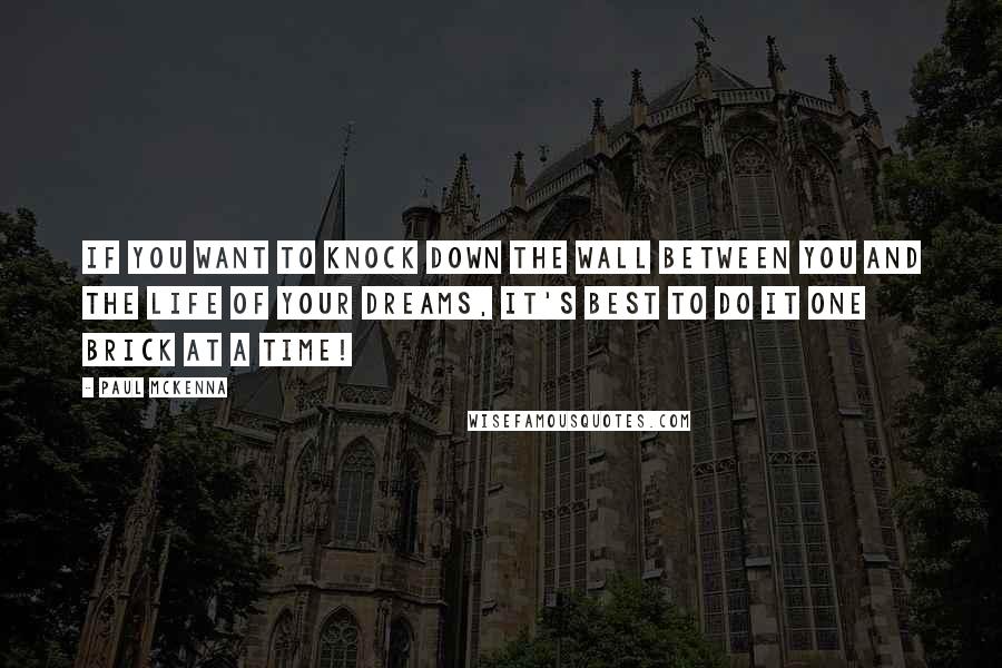 Paul McKenna Quotes: If you want to knock down the wall between you and the life of your dreams, it's best to do it one brick at a time!