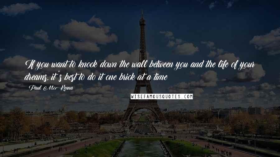 Paul McKenna Quotes: If you want to knock down the wall between you and the life of your dreams, it's best to do it one brick at a time!