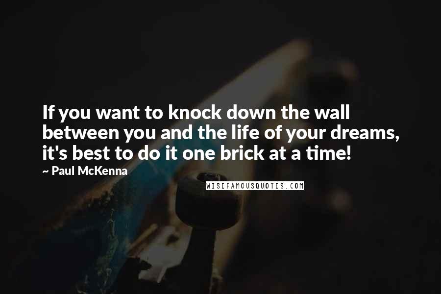 Paul McKenna Quotes: If you want to knock down the wall between you and the life of your dreams, it's best to do it one brick at a time!