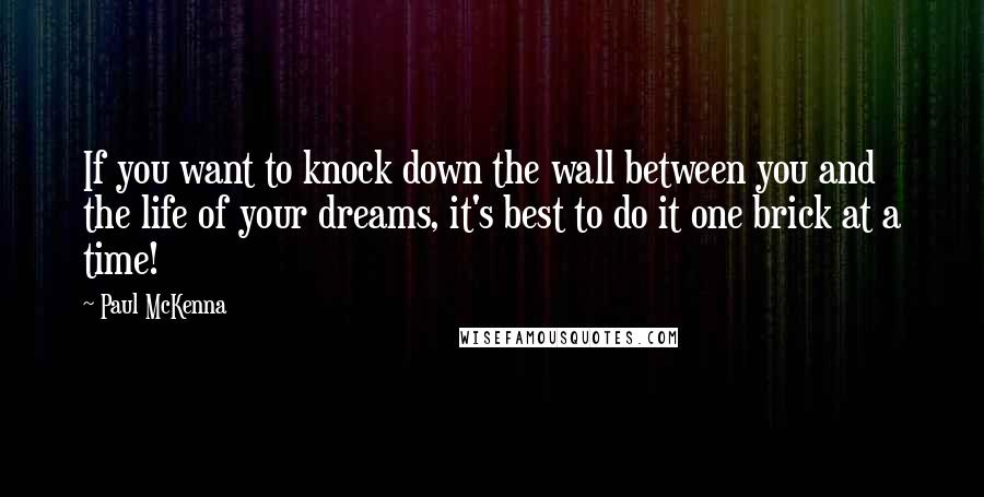 Paul McKenna Quotes: If you want to knock down the wall between you and the life of your dreams, it's best to do it one brick at a time!