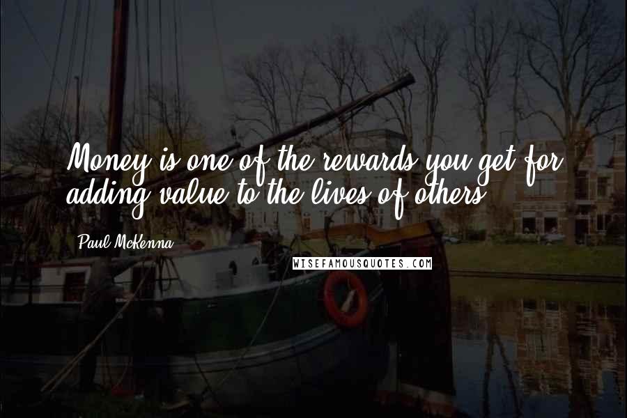Paul McKenna Quotes: Money is one of the rewards you get for adding value to the lives of others.