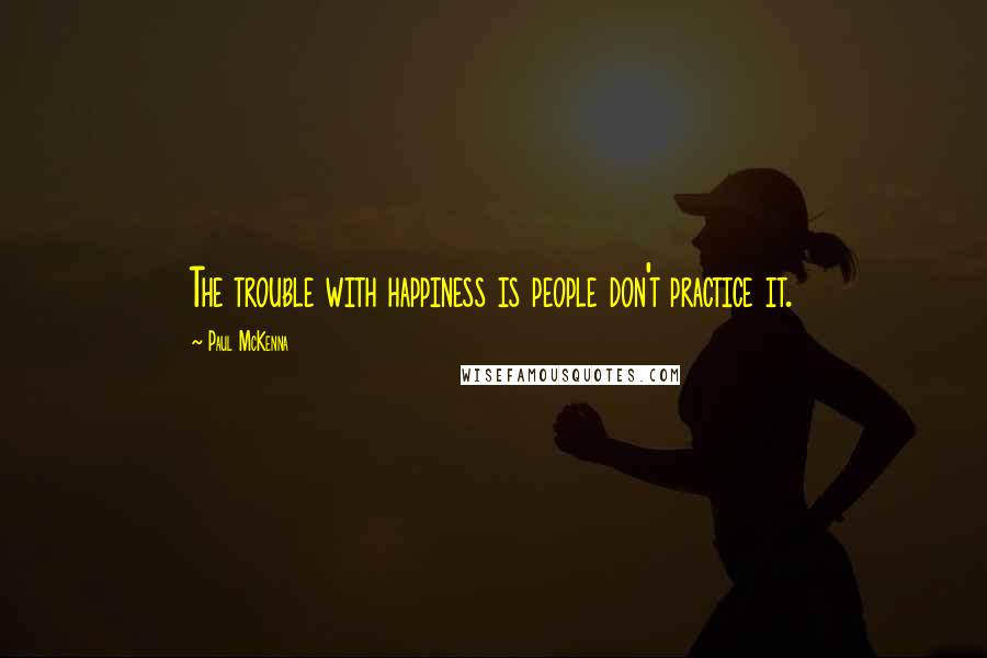 Paul McKenna Quotes: The trouble with happiness is people don't practice it.