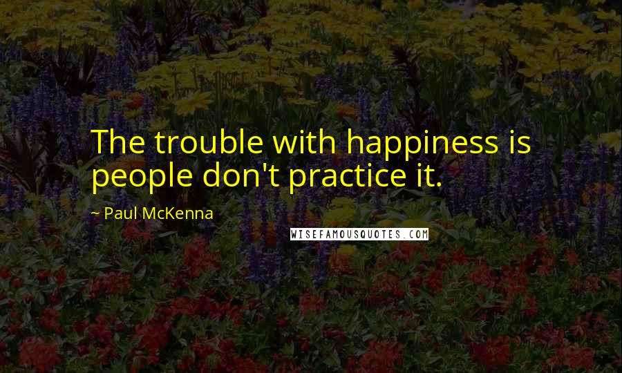 Paul McKenna Quotes: The trouble with happiness is people don't practice it.