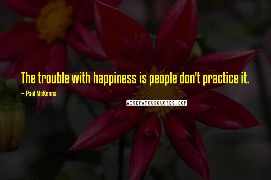 Paul McKenna Quotes: The trouble with happiness is people don't practice it.