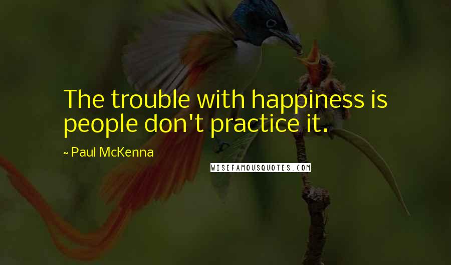 Paul McKenna Quotes: The trouble with happiness is people don't practice it.