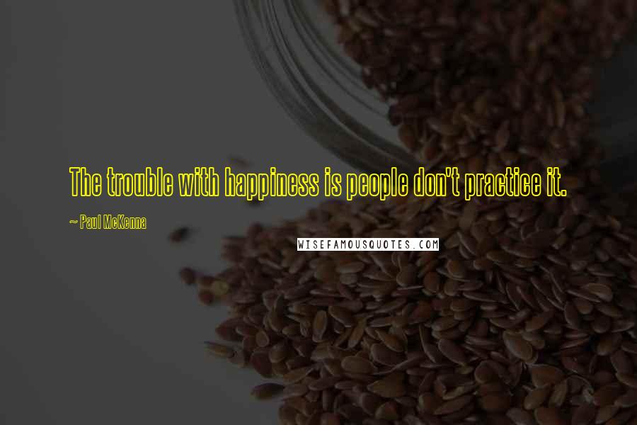 Paul McKenna Quotes: The trouble with happiness is people don't practice it.
