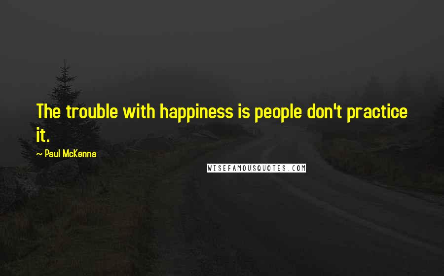 Paul McKenna Quotes: The trouble with happiness is people don't practice it.