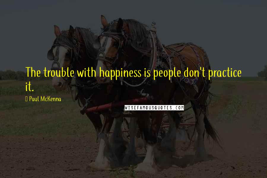 Paul McKenna Quotes: The trouble with happiness is people don't practice it.