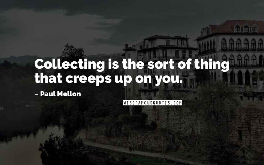 Paul Mellon Quotes: Collecting is the sort of thing that creeps up on you.