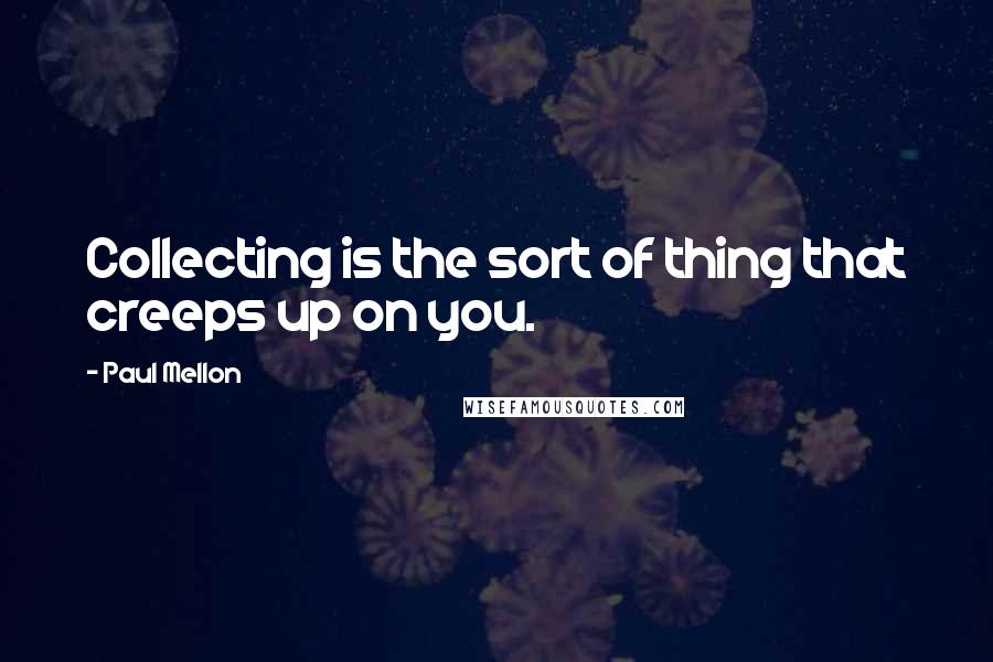 Paul Mellon Quotes: Collecting is the sort of thing that creeps up on you.