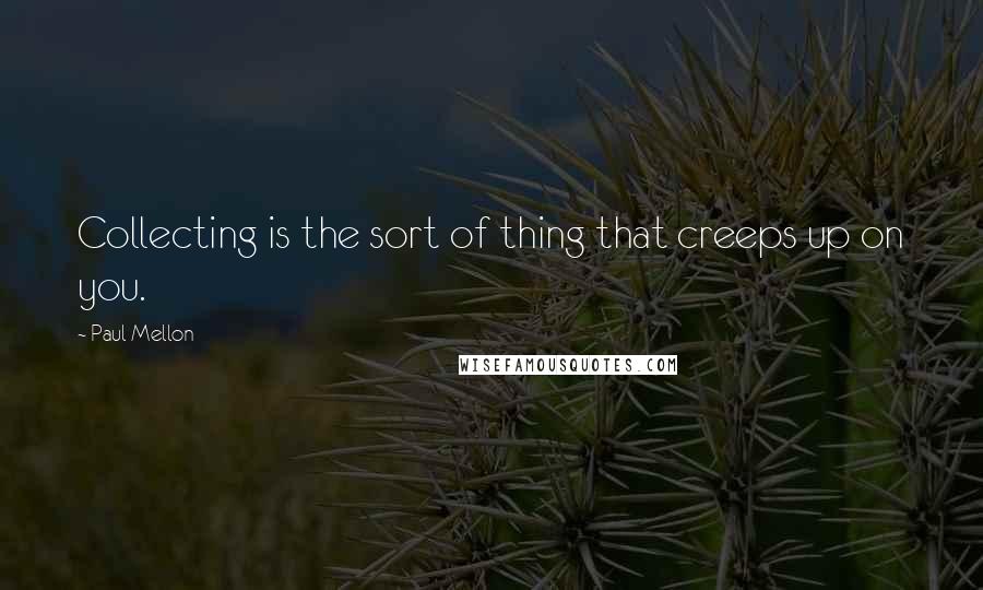 Paul Mellon Quotes: Collecting is the sort of thing that creeps up on you.